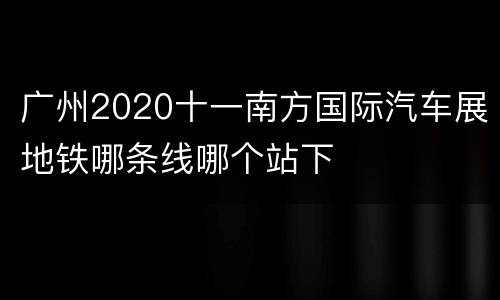 广州2020十一南方国际汽车展地铁哪条线哪个站下