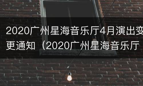 2020广州星海音乐厅4月演出变更通知（2020广州星海音乐厅演出信息）