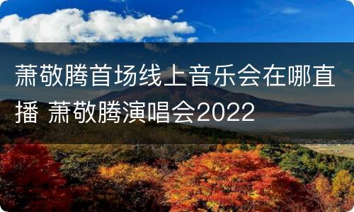 萧敬腾首场线上音乐会在哪直播 萧敬腾演唱会2022