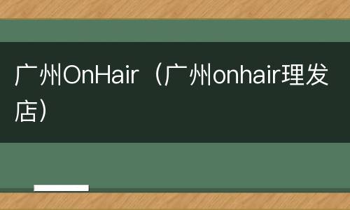 广州OnHair（广州onhair理发店）