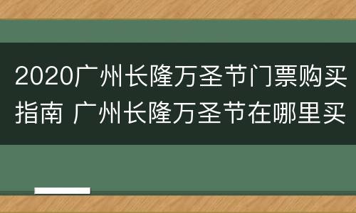 2020广州长隆万圣节门票购买指南 广州长隆万圣节在哪里买票