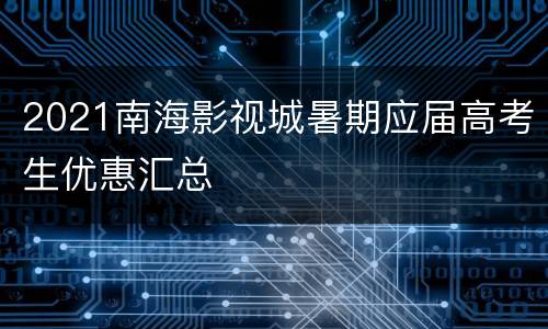 2021南海影视城暑期应届高考生优惠汇总
