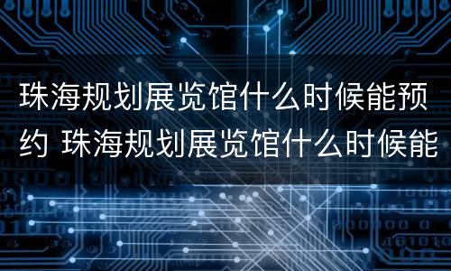 珠海规划展览馆什么时候能预约 珠海规划展览馆什么时候能预约啊