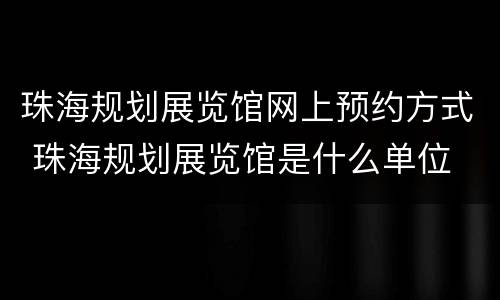珠海规划展览馆网上预约方式 珠海规划展览馆是什么单位