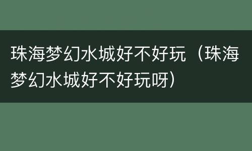 珠海梦幻水城好不好玩（珠海梦幻水城好不好玩呀）