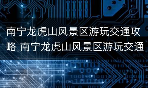 南宁龙虎山风景区游玩交通攻略 南宁龙虎山风景区游玩交通攻略图片
