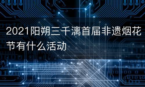2021阳朔三千漓首届非遗烟花节有什么活动