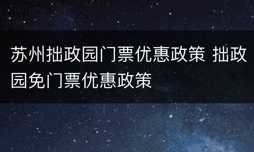 苏州拙政园门票优惠政策 拙政园免门票优惠政策