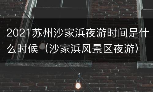 2021苏州沙家浜夜游时间是什么时候（沙家浜风景区夜游）