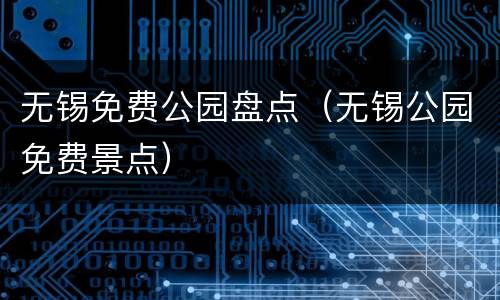 无锡免费公园盘点（无锡公园免费景点）