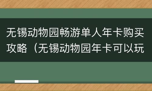 无锡动物园畅游单人年卡购买攻略（无锡动物园年卡可以玩哪些项目）