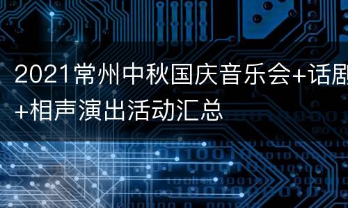 2021常州中秋国庆音乐会+话剧+相声演出活动汇总
