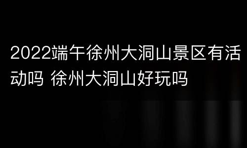 2022端午徐州大洞山景区有活动吗 徐州大洞山好玩吗