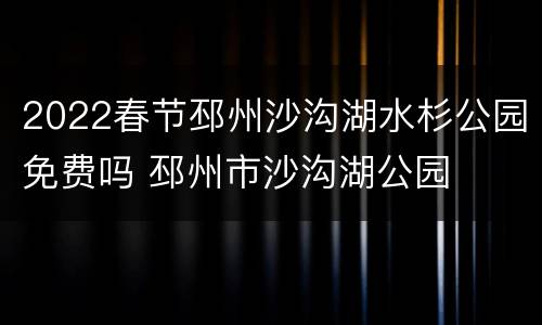 2022春节邳州沙沟湖水杉公园免费吗 邳州市沙沟湖公园