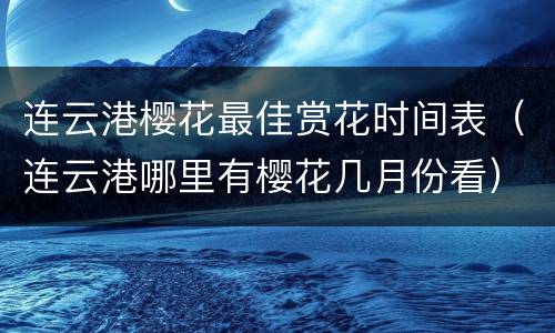 连云港樱花最佳赏花时间表（连云港哪里有樱花几月份看）