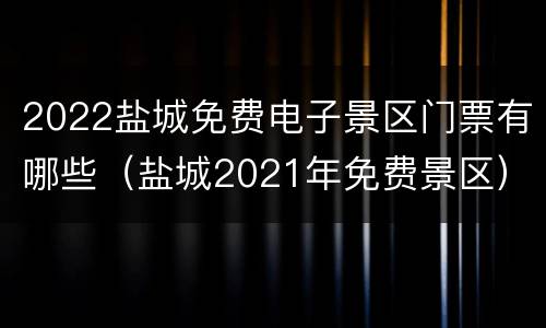 2022盐城免费电子景区门票有哪些（盐城2021年免费景区）