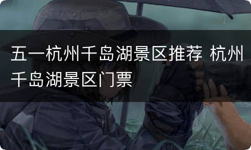 五一杭州千岛湖景区推荐 杭州千岛湖景区门票
