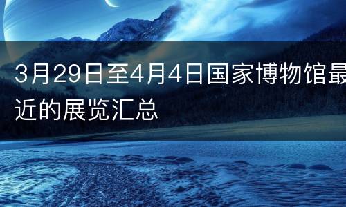 3月29日至4月4日国家博物馆最近的展览汇总