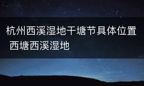 杭州西溪湿地干塘节具体位置 西塘西溪湿地