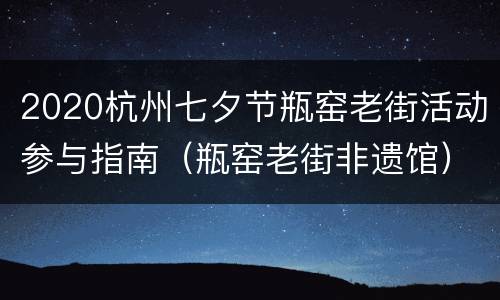 2020杭州七夕节瓶窑老街活动参与指南（瓶窑老街非遗馆）