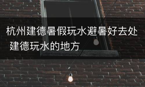 杭州建德暑假玩水避暑好去处 建德玩水的地方