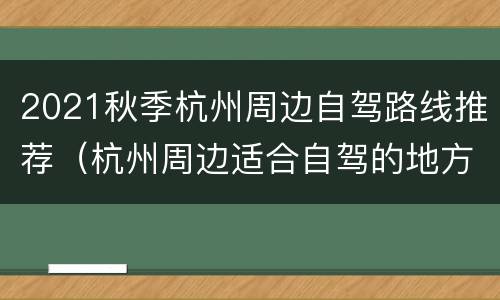 2021秋季杭州周边自驾路线推荐（杭州周边适合自驾的地方）