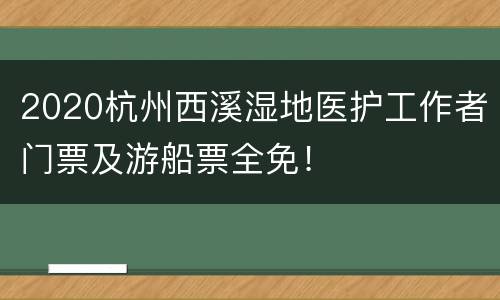 2020杭州西溪湿地医护工作者门票及游船票全免！