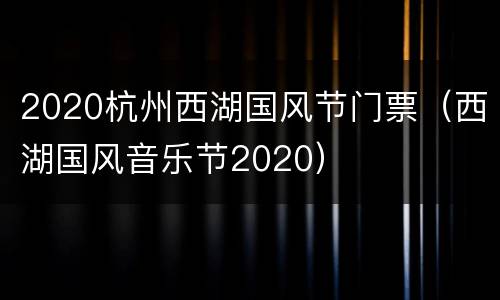 2020杭州西湖国风节门票（西湖国风音乐节2020）