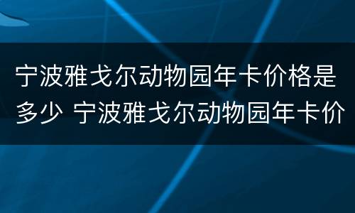宁波雅戈尔动物园年卡价格是多少 宁波雅戈尔动物园年卡价格是多少钱