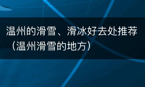 温州的滑雪、滑冰好去处推荐（温州滑雪的地方）
