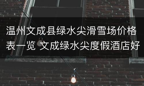 温州文成县绿水尖滑雪场价格表一览 文成绿水尖度假酒店好玩不