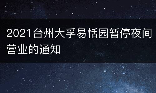 2021台州大孚易恬园暂停夜间营业的通知