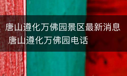 唐山遵化万佛园景区最新消息 唐山遵化万佛园电话