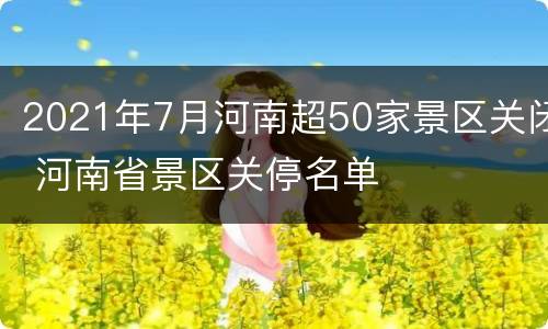 2021年7月河南超50家景区关闭 河南省景区关停名单