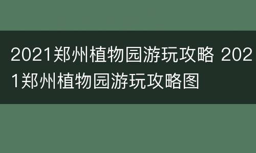 2021郑州植物园游玩攻略 2021郑州植物园游玩攻略图