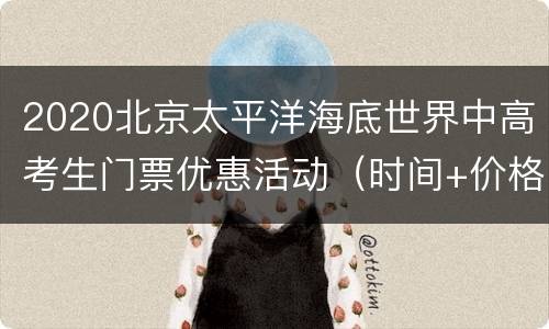 2020北京太平洋海底世界中高考生门票优惠活动（时间+价格）