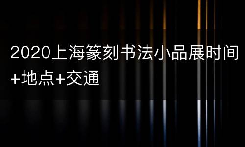 2020上海篆刻书法小品展时间+地点+交通
