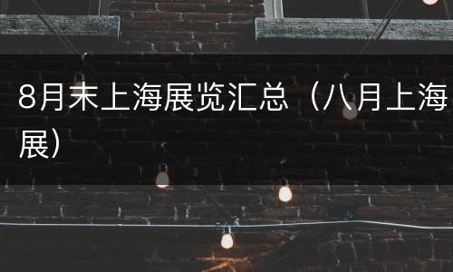 8月末上海展览汇总（八月上海展）
