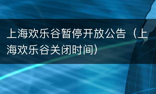上海欢乐谷暂停开放公告（上海欢乐谷关闭时间）