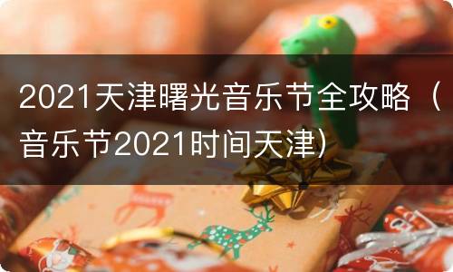 2021天津曙光音乐节全攻略（音乐节2021时间天津）