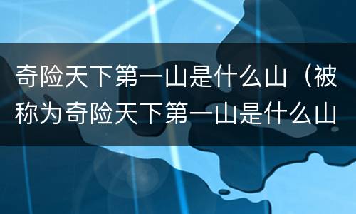 奇险天下第一山是什么山（被称为奇险天下第一山是什么山）