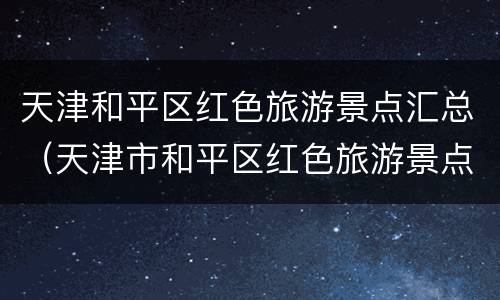 天津和平区红色旅游景点汇总（天津市和平区红色旅游景点）