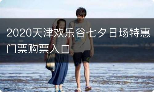 2020天津欢乐谷七夕日场特惠门票购票入口