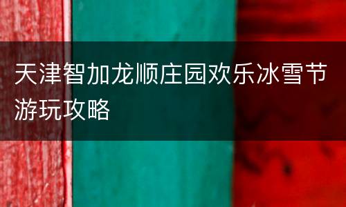 天津智加龙顺庄园欢乐冰雪节游玩攻略