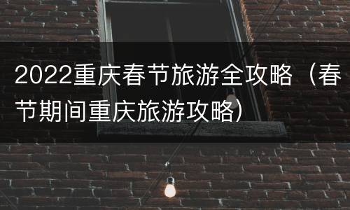 2022重庆春节旅游全攻略（春节期间重庆旅游攻略）