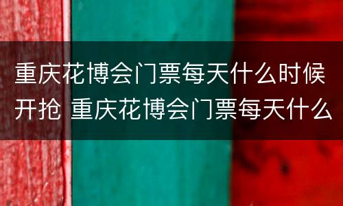 重庆花博会门票每天什么时候开抢 重庆花博会门票每天什么时候开抢啊