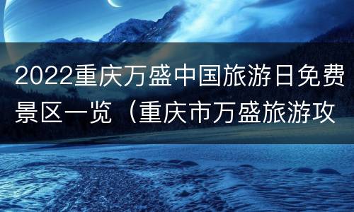 2022重庆万盛中国旅游日免费景区一览（重庆市万盛旅游攻略）