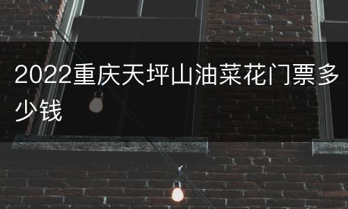 2022重庆天坪山油菜花门票多少钱