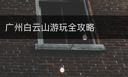 广州白云山游玩全攻略