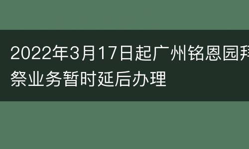 2022年3月17日起广州铭恩园拜祭业务暂时延后办理